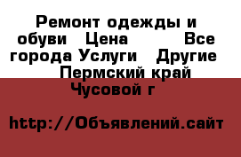 Ремонт одежды и обуви › Цена ­ 100 - Все города Услуги » Другие   . Пермский край,Чусовой г.